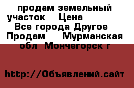 продам земельный участок  › Цена ­ 60 000 - Все города Другое » Продам   . Мурманская обл.,Мончегорск г.